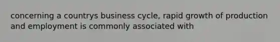 concerning a countrys business cycle, rapid growth of production and employment is commonly associated with