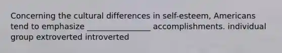 Concerning the cultural differences in self-esteem, Americans tend to emphasize ________________ accomplishments. individual group extroverted introverted
