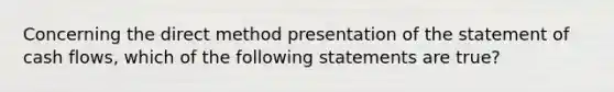 Concerning the direct method presentation of the statement of cash flows, which of the following statements are true?