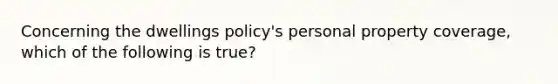 Concerning the dwellings policy's personal property coverage, which of the following is true?