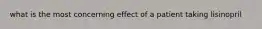 what is the most concerning effect of a patient taking lisinopril