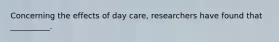 Concerning the effects of day care, researchers have found that __________.