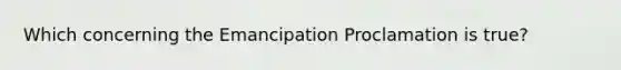 Which concerning the Emancipation Proclamation is true?