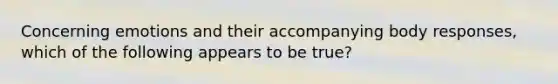 Concerning emotions and their accompanying body responses, which of the following appears to be true?