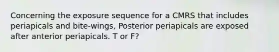 Concerning the exposure sequence for a CMRS that includes periapicals and bite-wings, Posterior periapicals are exposed after anterior periapicals. T or F?