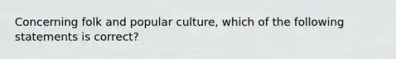 Concerning folk and popular culture, which of the following statements is correct?