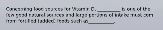 Concerning food sources for Vitamin D, __________ is one of the few good natural sources and large portions of intake must com from fortified (added) foods such as___________.