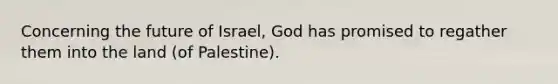 Concerning the future of Israel, God has promised to regather them into the land (of Palestine).