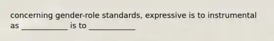 concerning gender-role standards, expressive is to instrumental as ____________ is to ____________