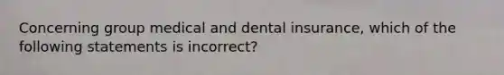 Concerning group medical and dental insurance, which of the following statements is incorrect?