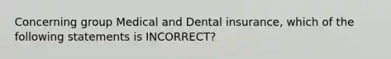 Concerning group Medical and Dental insurance, which of the following statements is INCORRECT?