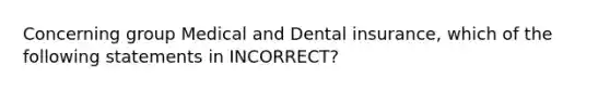 Concerning group Medical and Dental insurance, which of the following statements in INCORRECT?