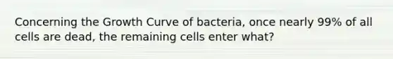 Concerning the Growth Curve of bacteria, once nearly 99% of all cells are dead, the remaining cells enter what?