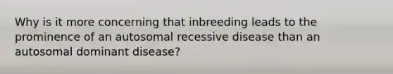 Why is it more concerning that inbreeding leads to the prominence of an autosomal recessive disease than an autosomal dominant disease?