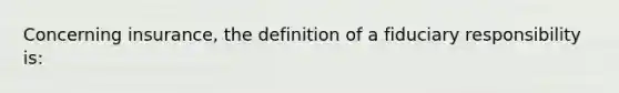 Concerning insurance, the definition of a fiduciary responsibility is: