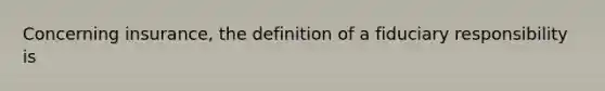 Concerning insurance, the definition of a fiduciary responsibility is