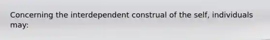 Concerning the interdependent construal of the self, individuals may: