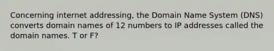 Concerning internet addressing, the Domain Name System (DNS) converts domain names of 12 numbers to IP addresses called the domain names. T or F?