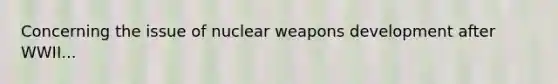 Concerning the issue of nuclear weapons development after WWII...