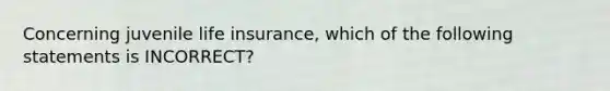 Concerning juvenile life insurance, which of the following statements is INCORRECT?