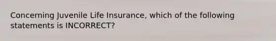 Concerning Juvenile Life Insurance, which of the following statements is INCORRECT?