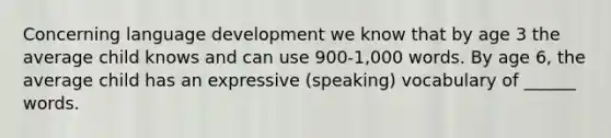 Concerning language development we know that by age 3 the average child knows and can use 900-1,000 words. By age 6, the average child has an expressive (speaking) vocabulary of ______ words.