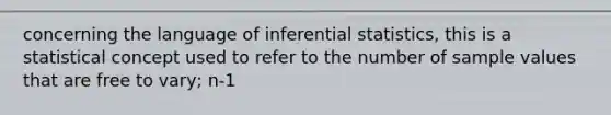 concerning the language of inferential statistics, this is a statistical concept used to refer to the number of sample values that are free to vary; n-1