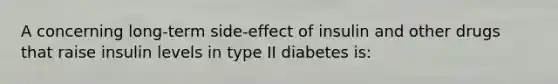 A concerning long-term side-effect of insulin and other drugs that raise insulin levels in type II diabetes is: