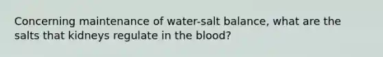 Concerning maintenance of water-salt balance, what are the salts that kidneys regulate in the blood?