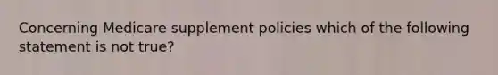 Concerning Medicare supplement policies which of the following statement is not true?