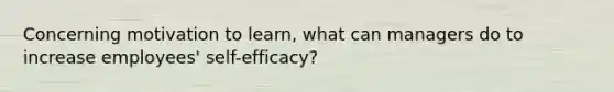 Concerning motivation to learn, what can managers do to increase employees' self-efficacy?