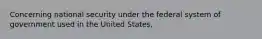 Concerning national security under the federal system of government used in the United States,