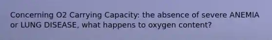 Concerning O2 Carrying Capacity: the absence of severe ANEMIA or LUNG DISEASE, what happens to oxygen content?