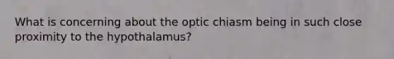 What is concerning about the optic chiasm being in such close proximity to the hypothalamus?