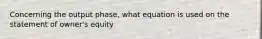 Concerning the output phase, what equation is used on the statement of owner's equity