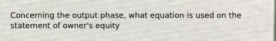 Concerning the output phase, what equation is used on the statement of owner's equity