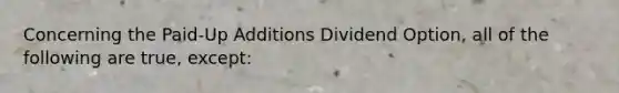 Concerning the Paid-Up Additions Dividend Option, all of the following are true, except: