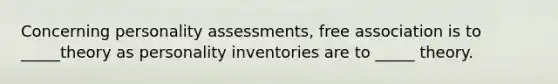 Concerning personality assessments, free association is to _____theory as personality inventories are to _____ theory.