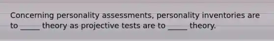 Concerning personality assessments, personality inventories are to _____ theory as projective tests are to _____ theory.