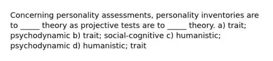 Concerning personality assessments, personality inventories are to _____ theory as projective tests are to _____ theory. a) trait; psychodynamic b) trait; social-cognitive c) humanistic; psychodynamic d) humanistic; trait