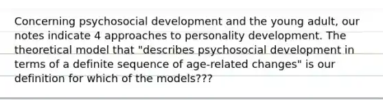 Concerning psychosocial development and the young adult, our notes indicate 4 approaches to personality development. The theoretical model that "describes psychosocial development in terms of a definite sequence of age-related changes" is our definition for which of the models???