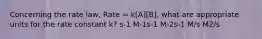 Concerning the rate law, Rate = k[A][B], what are appropriate units for the rate constant k? s-1 M-1s-1 M-2s-1 M/s M2/s