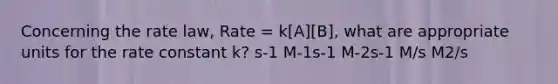 Concerning the rate law, Rate = k[A][B], what are appropriate units for the rate constant k? s-1 M-1s-1 M-2s-1 M/s M2/s