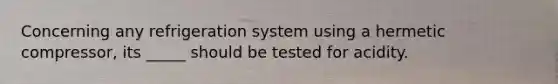 Concerning any refrigeration system using a hermetic compressor, its _____ should be tested for acidity.