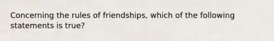 Concerning the rules of friendships, which of the following statements is true?