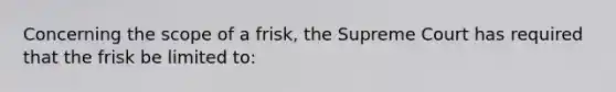 Concerning the scope of a frisk, the Supreme Court has required that the frisk be limited to: