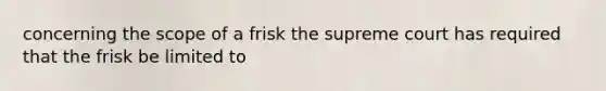 concerning the scope of a frisk the supreme court has required that the frisk be limited to