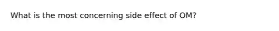 What is the most concerning side effect of OM?