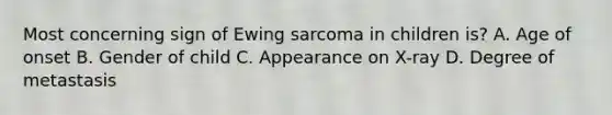 Most concerning sign of Ewing sarcoma in children is? A. Age of onset B. Gender of child C. Appearance on X-ray D. Degree of metastasis