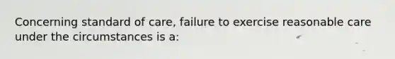 Concerning standard of care, failure to exercise reasonable care under the circumstances is a: